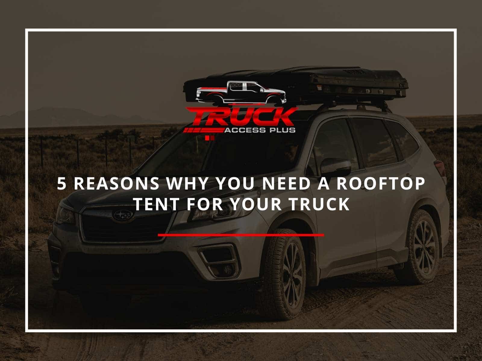 5 Reasons Why You Need A Rooftop Tent For Your Truck